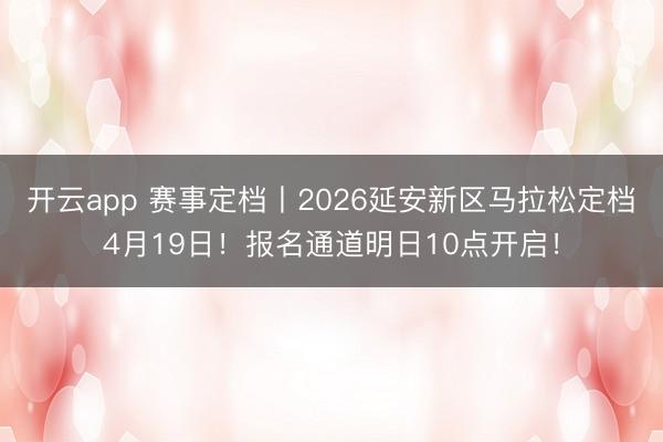 开云app 赛事定档丨2026延安新区马拉松定档4月19日!报名通道明日10点开启!