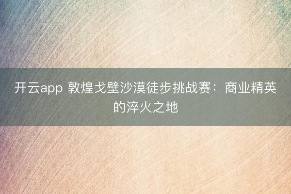 开云app 敦煌戈壁沙漠徒步挑战赛:商业精英的淬火之地