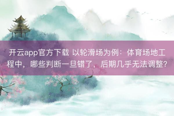 开云app官方下载 以轮滑场为例：体育场地工程中，哪些判断一旦错了，后期几乎无法调整？