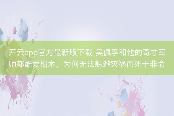 开云app官方最新版下载 吴佩孚和他的奇才军师都酷爱相术,为何无法躲避灾祸而死于非命