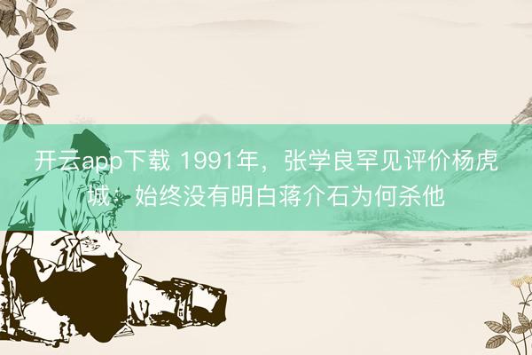 开云app下载 1991年，张学良罕见评价杨虎城：始终没有明白蒋介石为何杀他