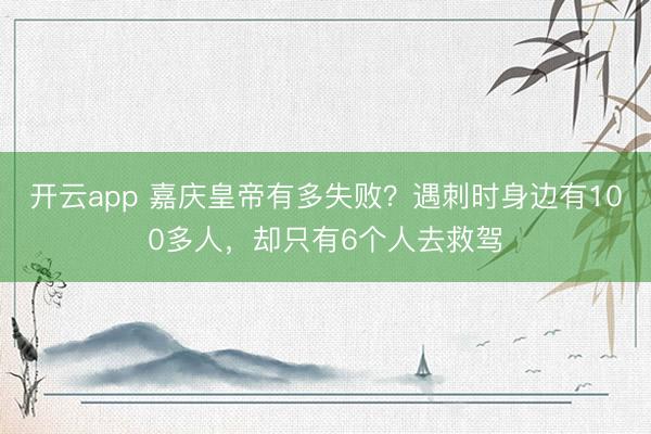 开云app 嘉庆皇帝有多失败？遇刺时身边有100多人，却只有6个人去救驾
