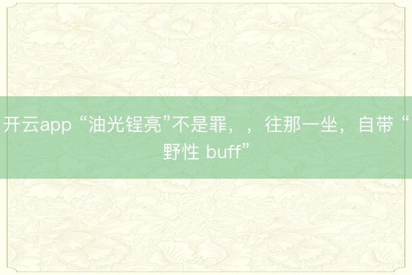 开云app “油光锃亮”不是罪，，往那一坐，<a href=