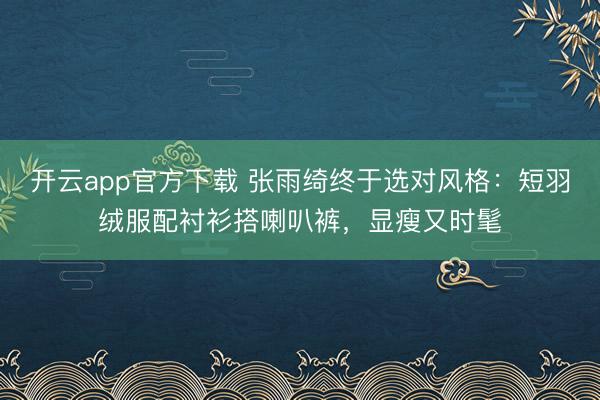 开云app官方下载 张雨绮终于选对风格：短羽绒服配衬衫搭喇叭裤，显瘦又时髦