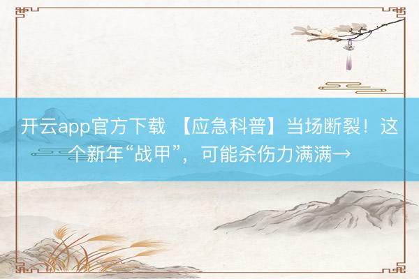 开云app官方下载 【应急科普】当场断裂！这个新年“战甲”，可能杀伤力满满→