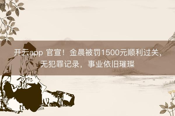 开云app 官宣!金晨被罚1500元顺利过关,无犯罪记录,事业依旧璀璨