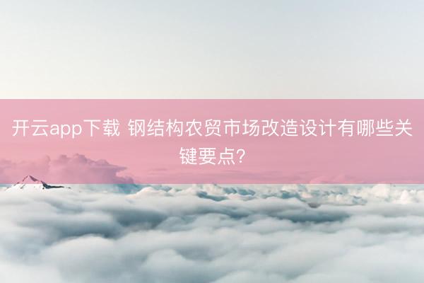 开云app下载 钢结构农贸市场改造设计有哪些关键要点？