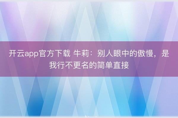 开云app官方下载 牛莉：别人眼中的傲慢，是我行不更名的简单直接