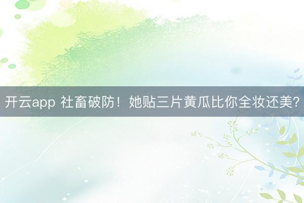 开云app 社畜破防！她贴三片黄瓜比你全妆还美？