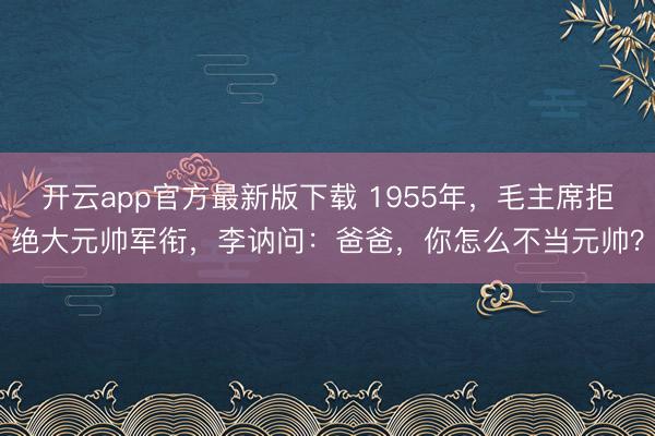 开云app官方最新版下载 1955年，毛主席拒绝大元帅军衔，李讷问：爸爸，你怎么不当元帅？