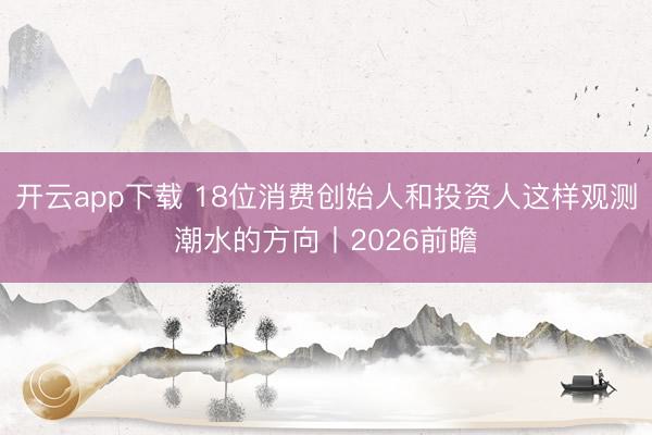 开云app下载 18位消费创始人和投资人这样观测潮水的方向丨2026前瞻