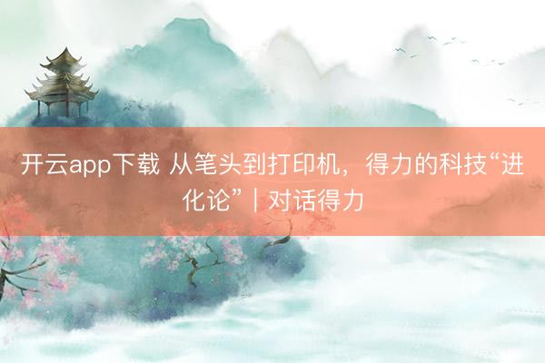 开云app下载 从笔头到打印机，得力的科技“进化论”｜对话得力