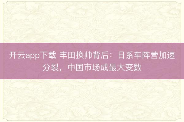 开云app下载 丰田换帅背后：日系车阵营加速分裂，中国市场成最大变数