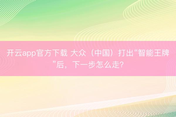 开云app官方下载 大众（中国）打出“智能王牌”后，下一步怎么走？