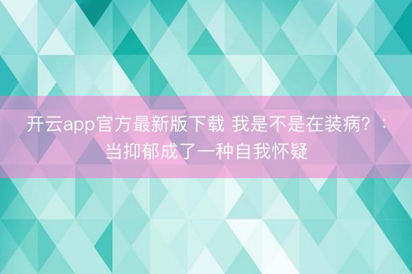 开云app官方最新版下载 我是不是在装病？：当抑郁成了一种自我怀疑