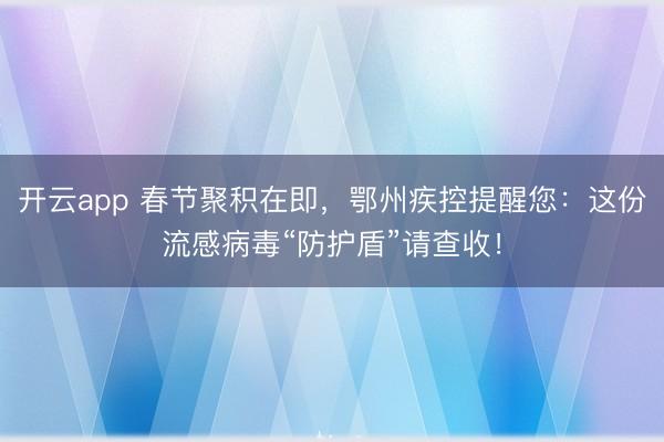 开云app 春节聚积在即，鄂州疾控提醒您：这份流感病毒“防护盾”请查收！