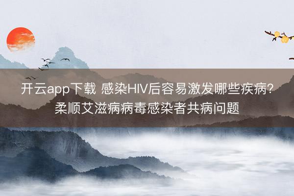 开云app下载 感染HIV后容易激发哪些疾病？柔顺艾滋病病毒感染者共病问题