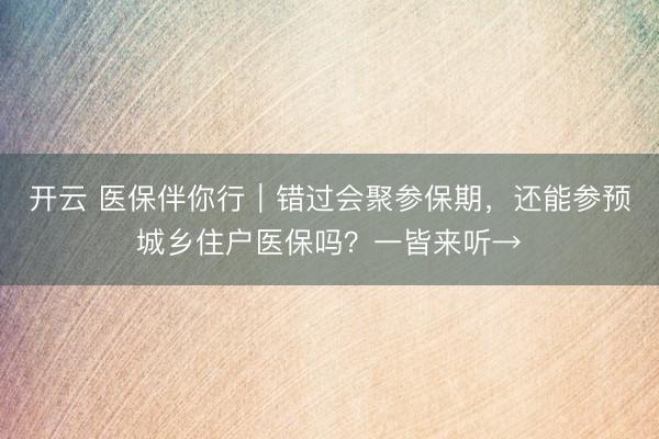 开云 医保伴你行|错过会聚参保期,还能参预城乡住户医保吗?一皆来听→