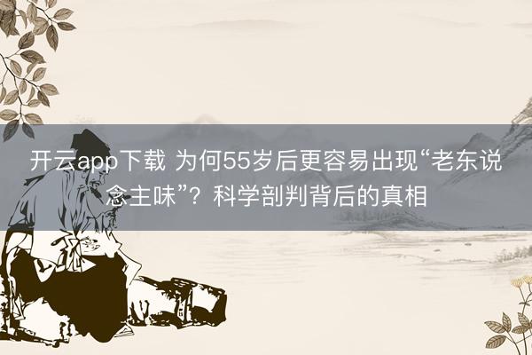 开云app下载 为何55岁后更容易出现“老东说念主味”？科学剖判背后的真相