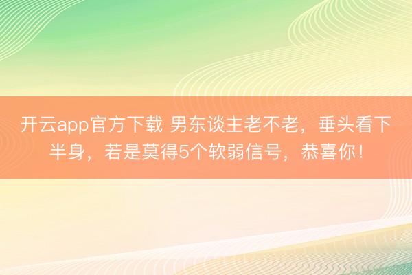 开云app官方下载 男东谈主老不老，垂头看下半身，若是莫得5个软弱信号，恭喜你！