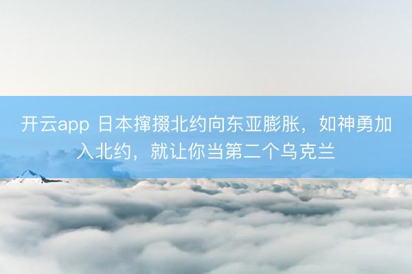 开云app 日本撺掇北约向东亚膨胀，如神勇加入北约，就让你当第二个乌克兰