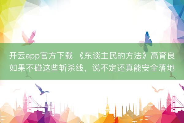 开云app官方下载 《东谈主民的方法》高育良如果不碰这些斩杀线，说不定还真能安全落地