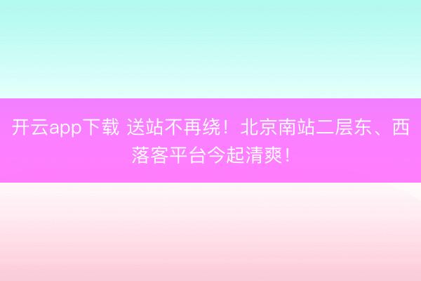 开云app下载 送站不再绕！北京南站二层东、西落客平台今起清爽！
