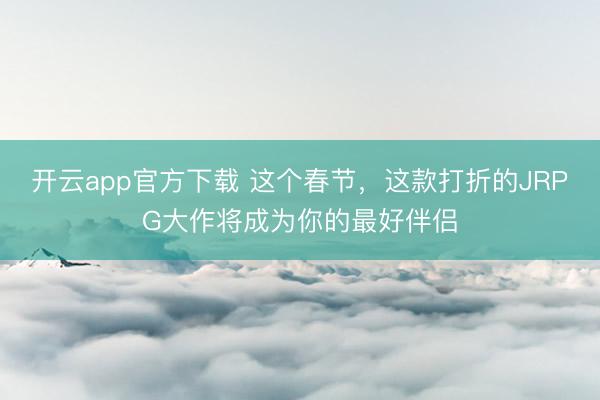 开云app官方下载 这个春节，这款打折的JRPG大作将成为你的最好伴侣