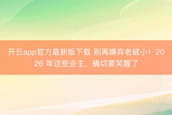 开云app官方最新版下载 别再嫌弃老破小！2026 年这些业主，确切要笑醒了