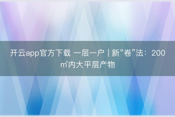 开云app官方下载 一层一户 | 新“卷”法：200㎡内大平层产物