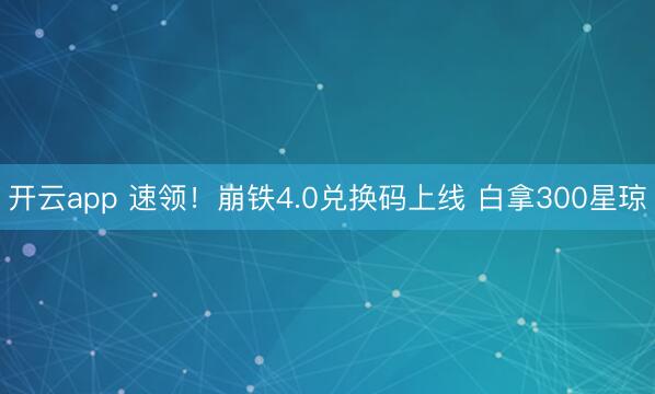 开云app 速领！崩铁4.0兑换码上线 白拿300星琼