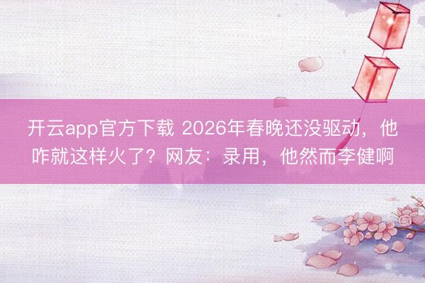 开云app官方下载 2026年春晚还没驱动,他咋就这样火了?网友:录用,他然而李健啊