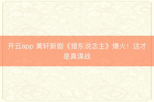开云app 黄轩新剧《猎东说念主》爆火！这才是真谍战