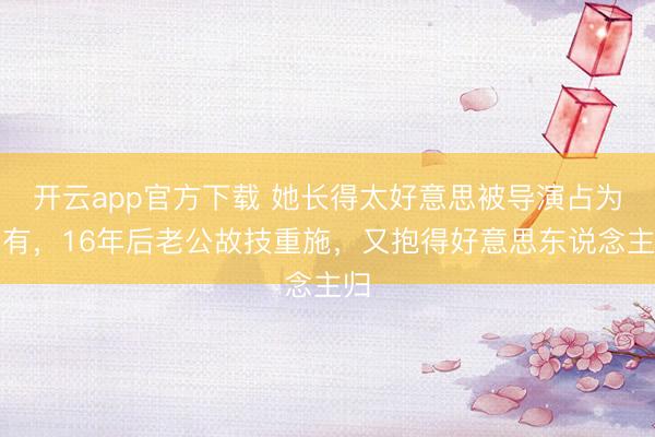 开云app官方下载 她长得太好意思被导演占为己有，16年后老公故技重施，又抱得好意思东说念主归