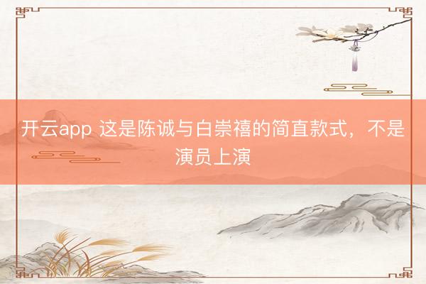 开云app 这是陈诚与白崇禧的简直款式，<a href=