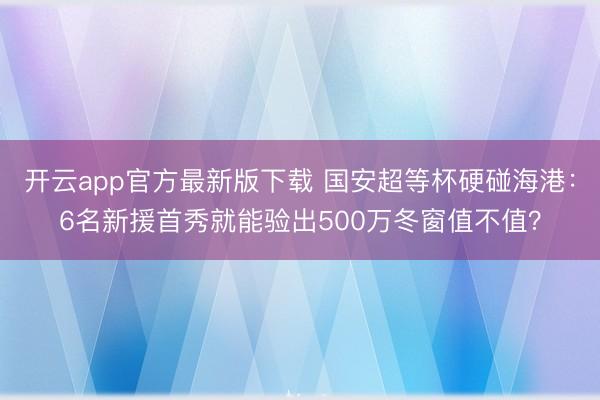 开云app官方最新版下载 国安超等杯硬碰海港：6名新援首秀就能验出500万冬窗值不值？