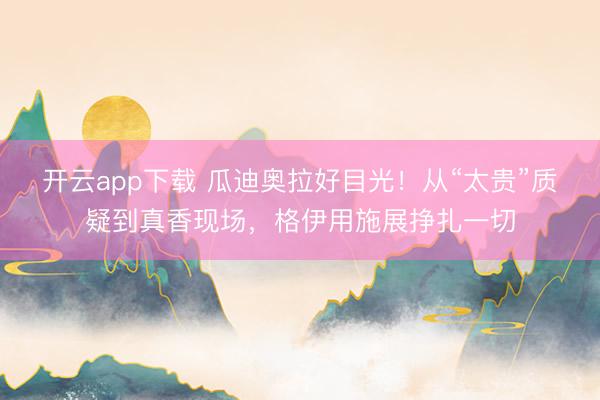 开云app下载 瓜迪奥拉好目光！从“太贵”质疑到真香现场，格伊用施展挣扎一切