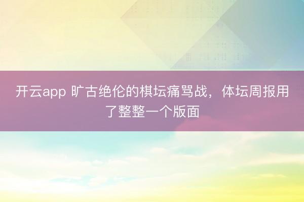 开云app 旷古绝伦的棋坛痛骂战，体坛周报用了整整一个版面
