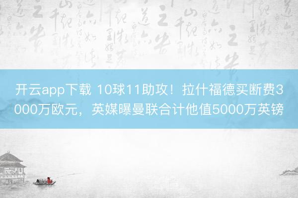 开云app下载 10球11助攻！拉什福德买断费3000万欧元，英媒曝曼联合计他值5000万英镑
