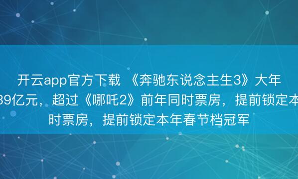 开云app官方下载 《奔驰东说念主生3》大年月吉票房超6.39亿元，超过《哪吒2》前年同时票房，提前锁定本年春节档冠军