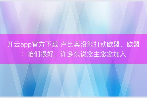 开云app官方下载 卢比奥没能打动欧盟，欧盟：咱们很好，许多东说念主念念加入