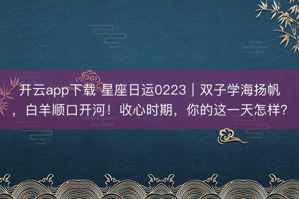 开云app下载 星座日运0223｜双子学海扬帆，白羊顺口开河！收心时期，你的这一天怎样？