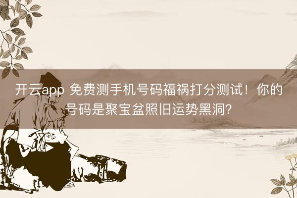 开云app 免费测手机号码福祸打分测试！你的号码是聚宝盆照旧运势黑洞？