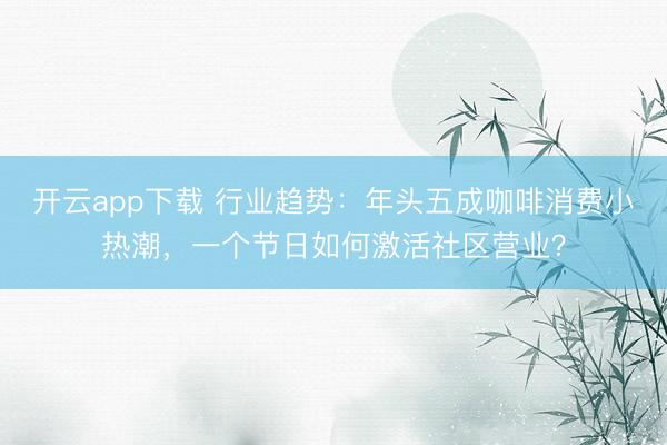 开云app下载 行业趋势：年头五成咖啡消费小热潮，一个节日如何激活社区营业？