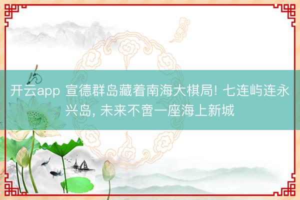 开云app 宣德群岛藏着南海大棋局! 七连屿连永兴岛， 未来不啻一座海上新城