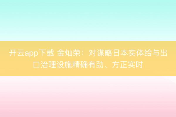 开云app下载 金灿荣：对谋略日本实体给与出口治理设施精确有劲、方正实时