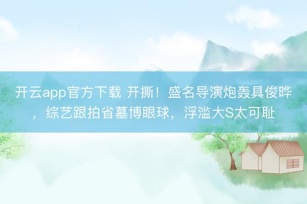 开云app官方下载 开撕！盛名导演炮轰具俊晔，综艺跟拍省墓博眼球，浮滥大S太可耻