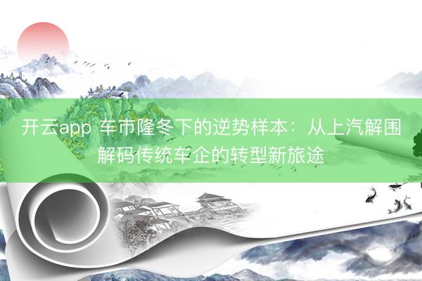 开云app 车市隆冬下的逆势样本：从上汽解围解码传统车企的转型新旅途