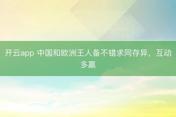 开云app 中国和欧洲王人备不错求同存异,互动多赢