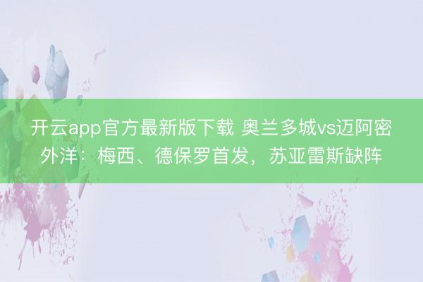 开云app官方最新版下载 奥兰多城vs迈阿密外洋：梅西、德保罗首发，苏亚雷斯缺阵